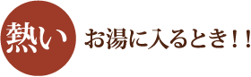 熱いお湯に入るとき！！